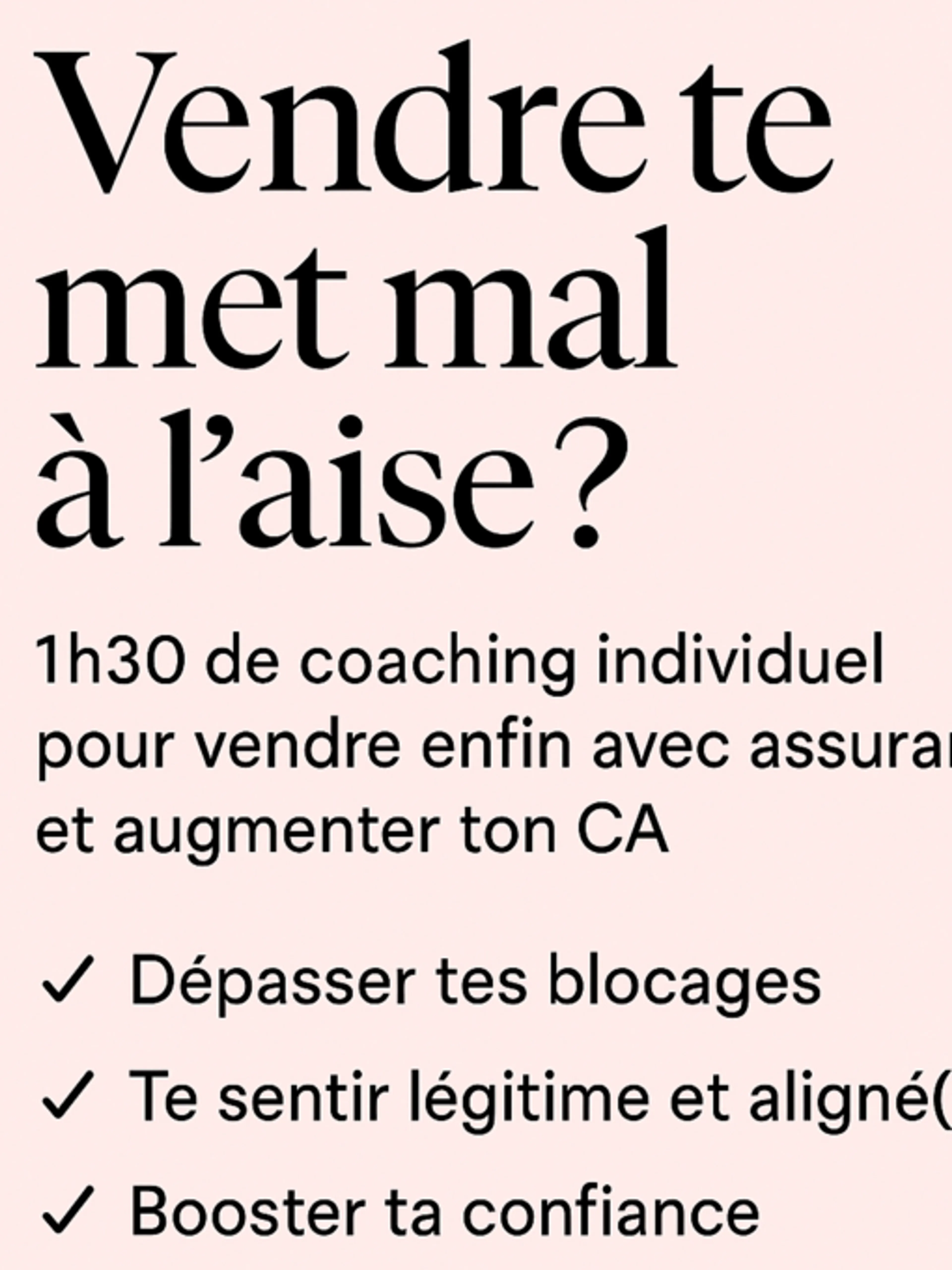 Vendre te met mal à l’aise ? 1h30 de coaching individuel pour dépasser tes blocages, vendre avec assurance et augmenter ton chiffre d’affaires.